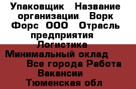 Упаковщик › Название организации ­ Ворк Форс, ООО › Отрасль предприятия ­ Логистика › Минимальный оклад ­ 30 000 - Все города Работа » Вакансии   . Тюменская обл.